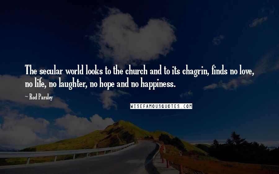 Rod Parsley Quotes: The secular world looks to the church and to its chagrin, finds no love, no life, no laughter, no hope and no happiness.