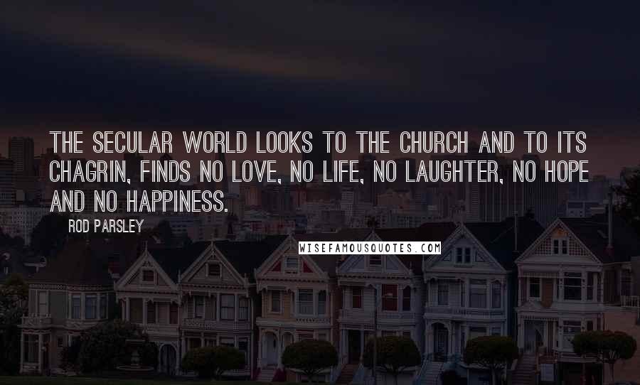 Rod Parsley Quotes: The secular world looks to the church and to its chagrin, finds no love, no life, no laughter, no hope and no happiness.