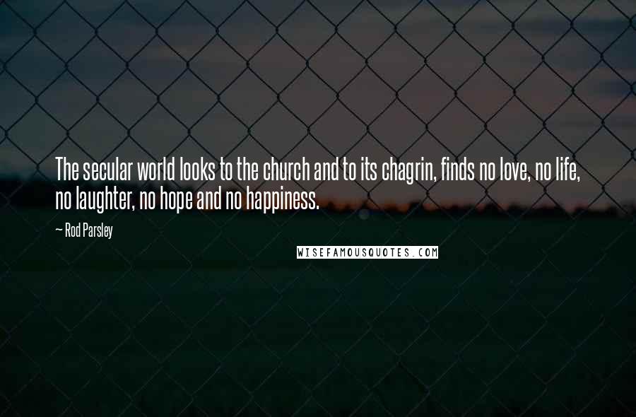 Rod Parsley Quotes: The secular world looks to the church and to its chagrin, finds no love, no life, no laughter, no hope and no happiness.