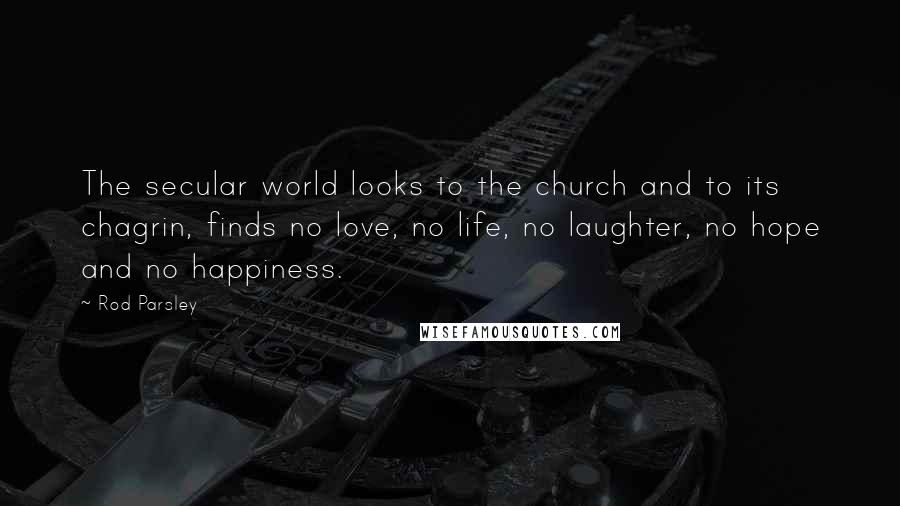 Rod Parsley Quotes: The secular world looks to the church and to its chagrin, finds no love, no life, no laughter, no hope and no happiness.