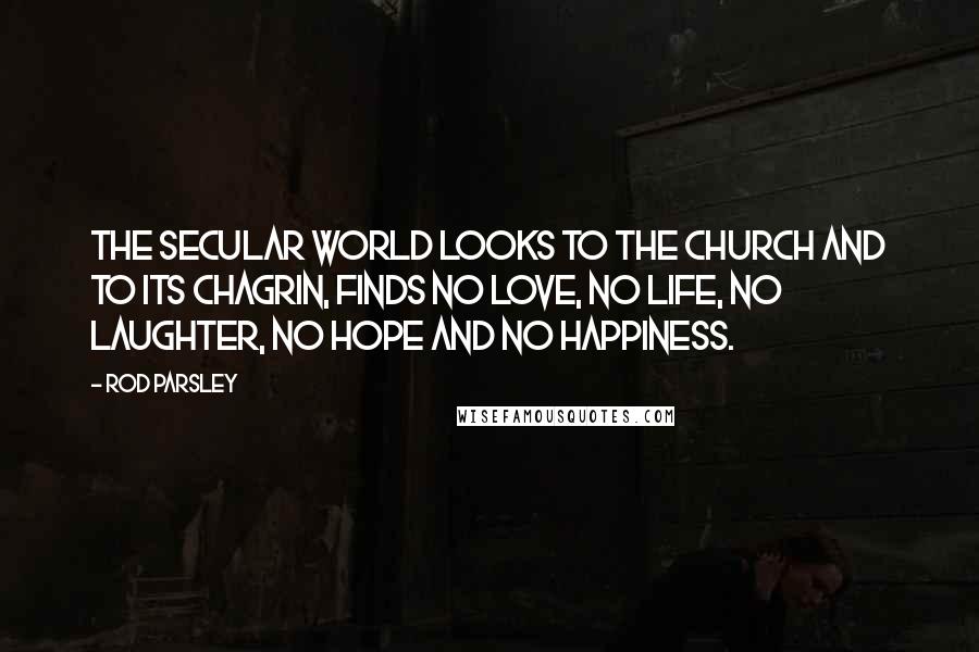 Rod Parsley Quotes: The secular world looks to the church and to its chagrin, finds no love, no life, no laughter, no hope and no happiness.