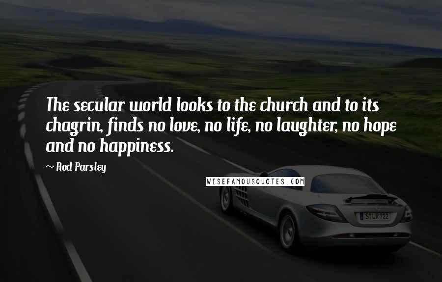 Rod Parsley Quotes: The secular world looks to the church and to its chagrin, finds no love, no life, no laughter, no hope and no happiness.
