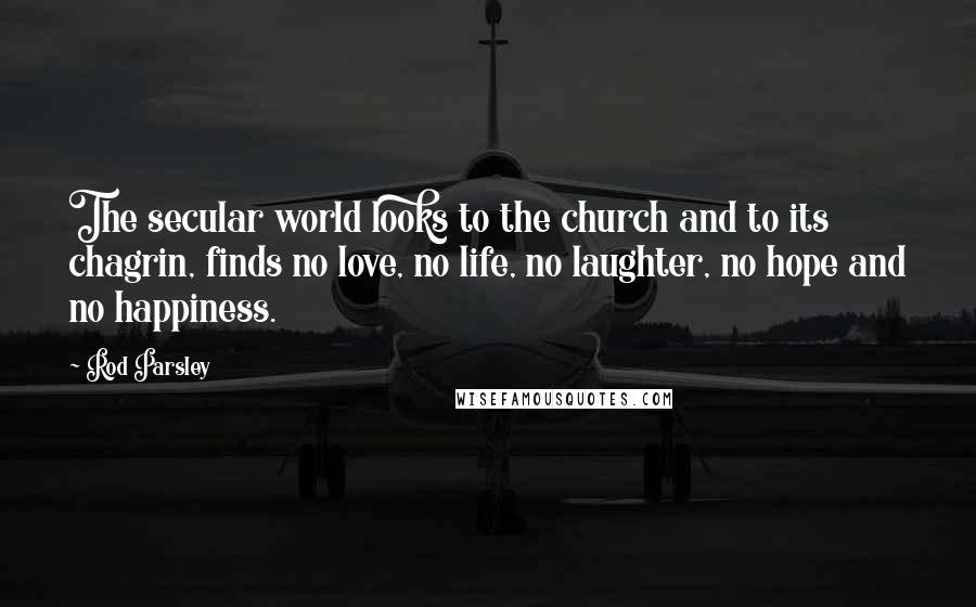 Rod Parsley Quotes: The secular world looks to the church and to its chagrin, finds no love, no life, no laughter, no hope and no happiness.