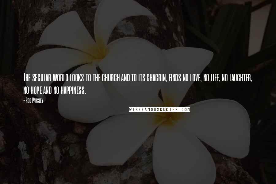 Rod Parsley Quotes: The secular world looks to the church and to its chagrin, finds no love, no life, no laughter, no hope and no happiness.