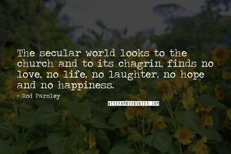 Rod Parsley Quotes: The secular world looks to the church and to its chagrin, finds no love, no life, no laughter, no hope and no happiness.