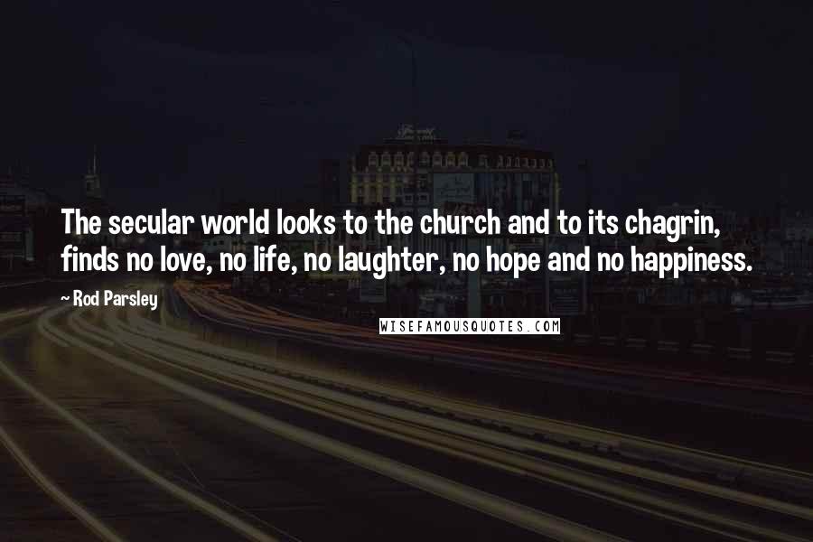 Rod Parsley Quotes: The secular world looks to the church and to its chagrin, finds no love, no life, no laughter, no hope and no happiness.