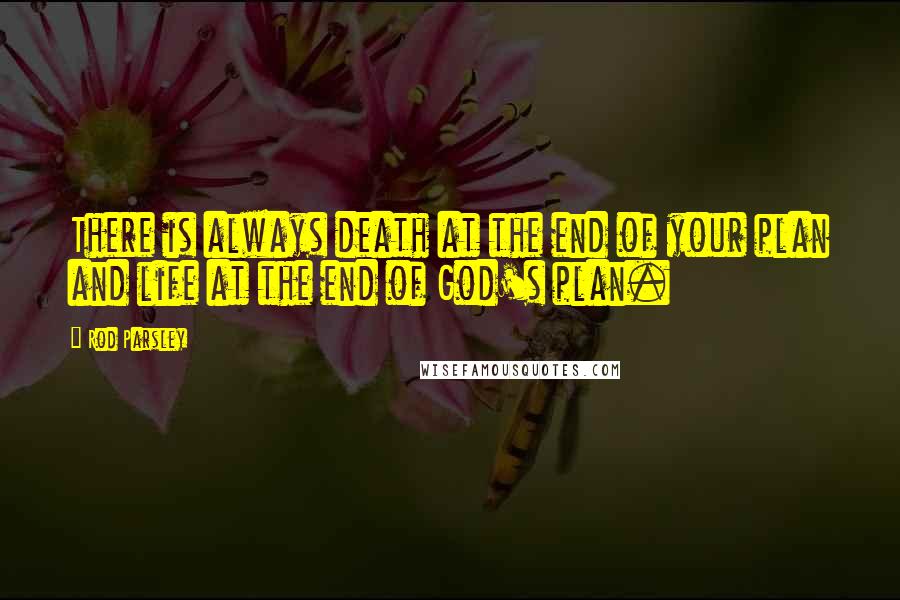 Rod Parsley Quotes: There is always death at the end of your plan and life at the end of God's plan.