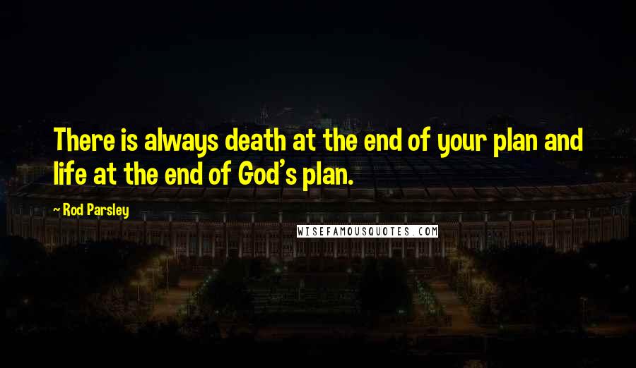 Rod Parsley Quotes: There is always death at the end of your plan and life at the end of God's plan.