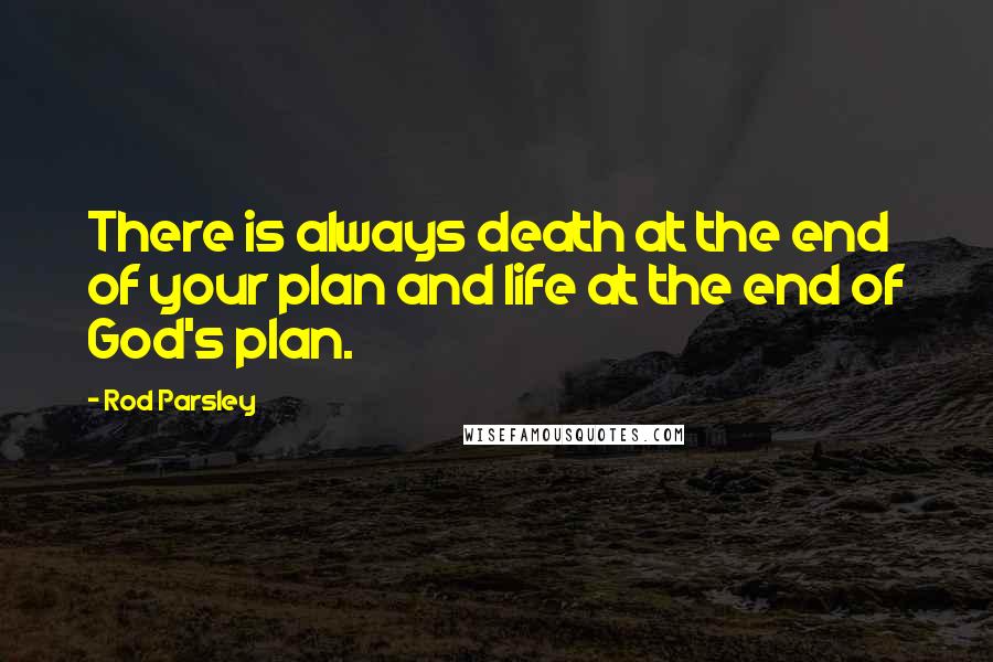 Rod Parsley Quotes: There is always death at the end of your plan and life at the end of God's plan.