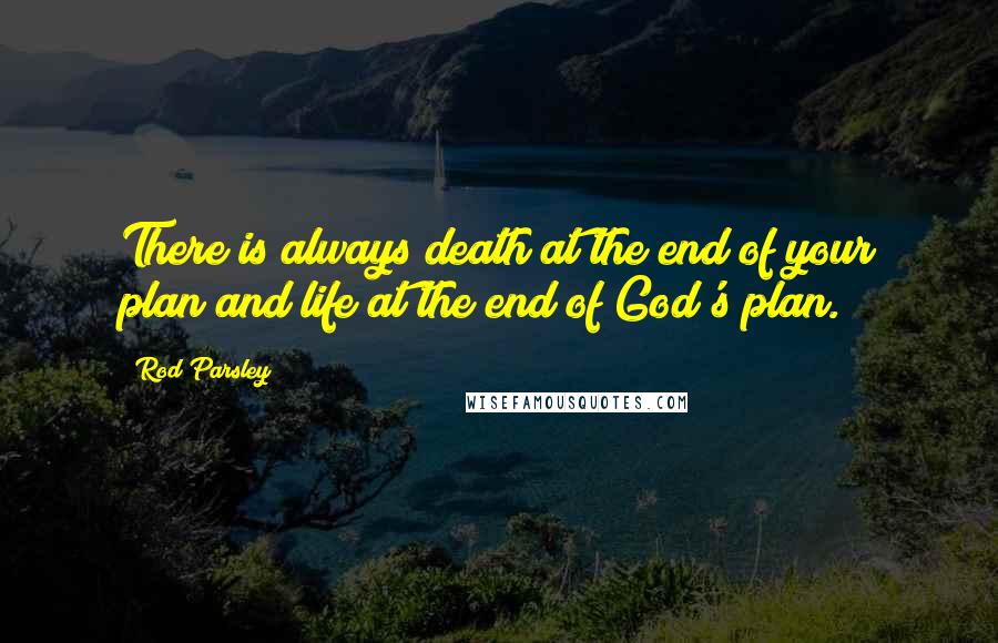 Rod Parsley Quotes: There is always death at the end of your plan and life at the end of God's plan.