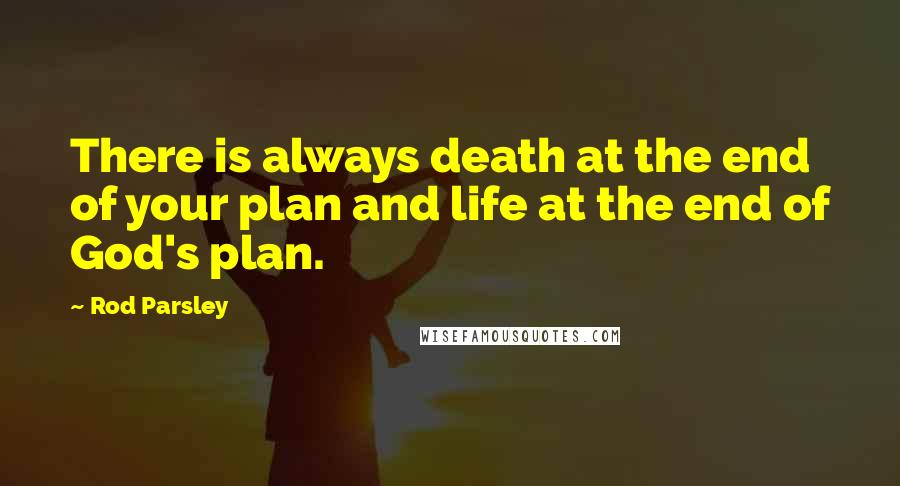 Rod Parsley Quotes: There is always death at the end of your plan and life at the end of God's plan.