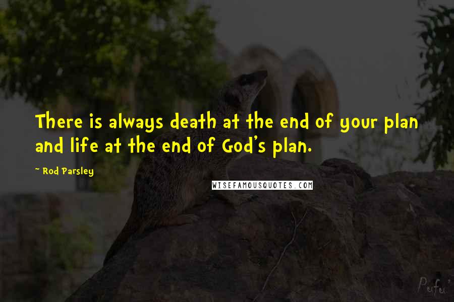 Rod Parsley Quotes: There is always death at the end of your plan and life at the end of God's plan.