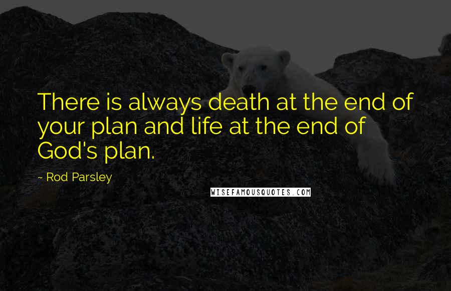 Rod Parsley Quotes: There is always death at the end of your plan and life at the end of God's plan.