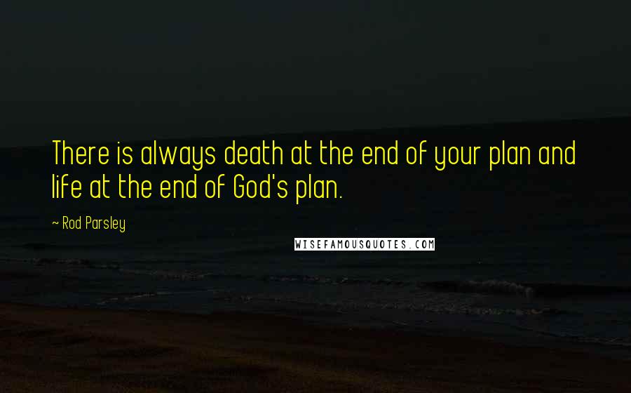 Rod Parsley Quotes: There is always death at the end of your plan and life at the end of God's plan.