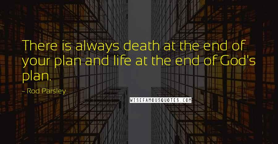 Rod Parsley Quotes: There is always death at the end of your plan and life at the end of God's plan.