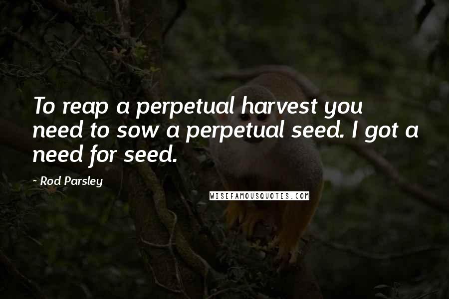 Rod Parsley Quotes: To reap a perpetual harvest you need to sow a perpetual seed. I got a need for seed.