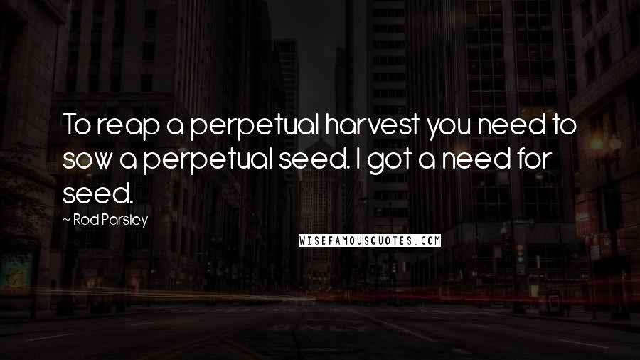 Rod Parsley Quotes: To reap a perpetual harvest you need to sow a perpetual seed. I got a need for seed.
