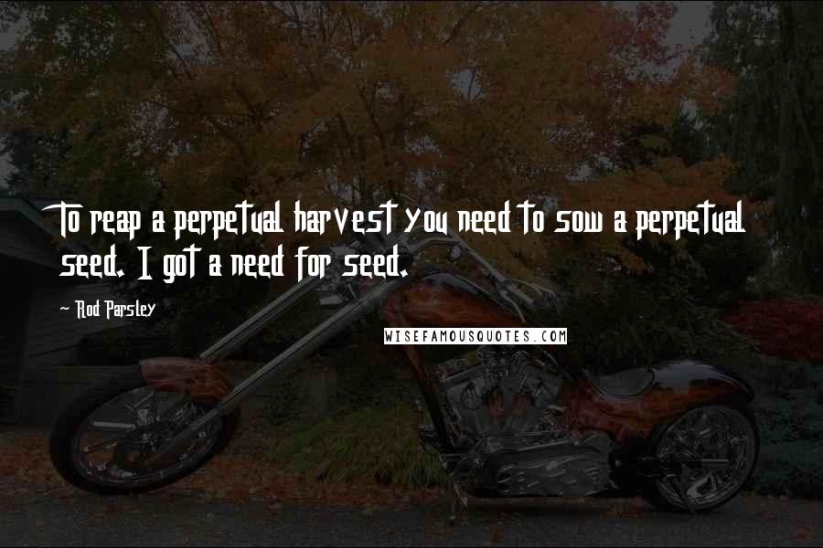 Rod Parsley Quotes: To reap a perpetual harvest you need to sow a perpetual seed. I got a need for seed.