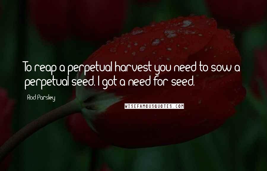 Rod Parsley Quotes: To reap a perpetual harvest you need to sow a perpetual seed. I got a need for seed.