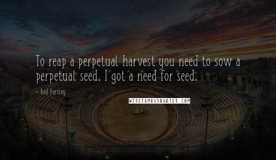 Rod Parsley Quotes: To reap a perpetual harvest you need to sow a perpetual seed. I got a need for seed.