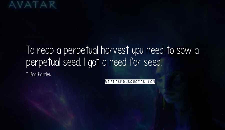 Rod Parsley Quotes: To reap a perpetual harvest you need to sow a perpetual seed. I got a need for seed.