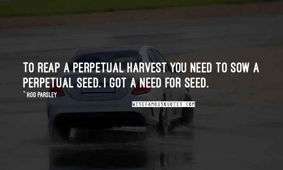 Rod Parsley Quotes: To reap a perpetual harvest you need to sow a perpetual seed. I got a need for seed.