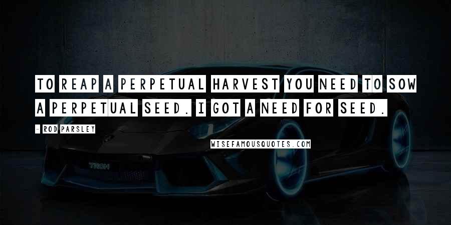 Rod Parsley Quotes: To reap a perpetual harvest you need to sow a perpetual seed. I got a need for seed.