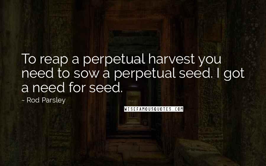 Rod Parsley Quotes: To reap a perpetual harvest you need to sow a perpetual seed. I got a need for seed.