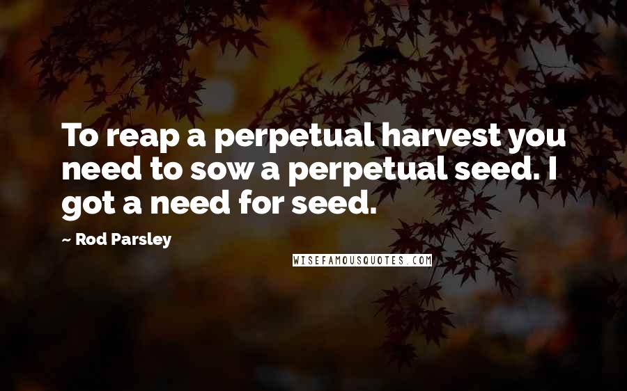 Rod Parsley Quotes: To reap a perpetual harvest you need to sow a perpetual seed. I got a need for seed.