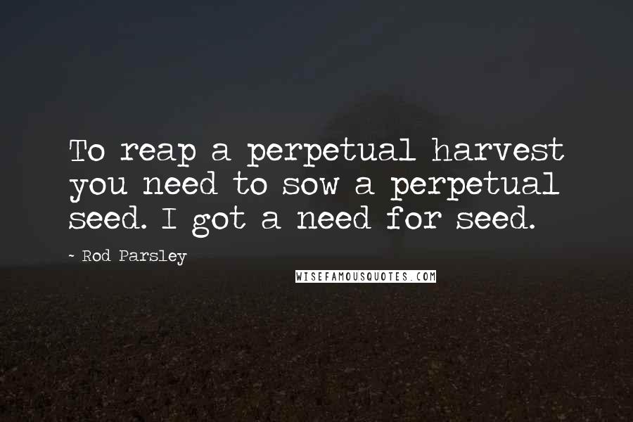 Rod Parsley Quotes: To reap a perpetual harvest you need to sow a perpetual seed. I got a need for seed.