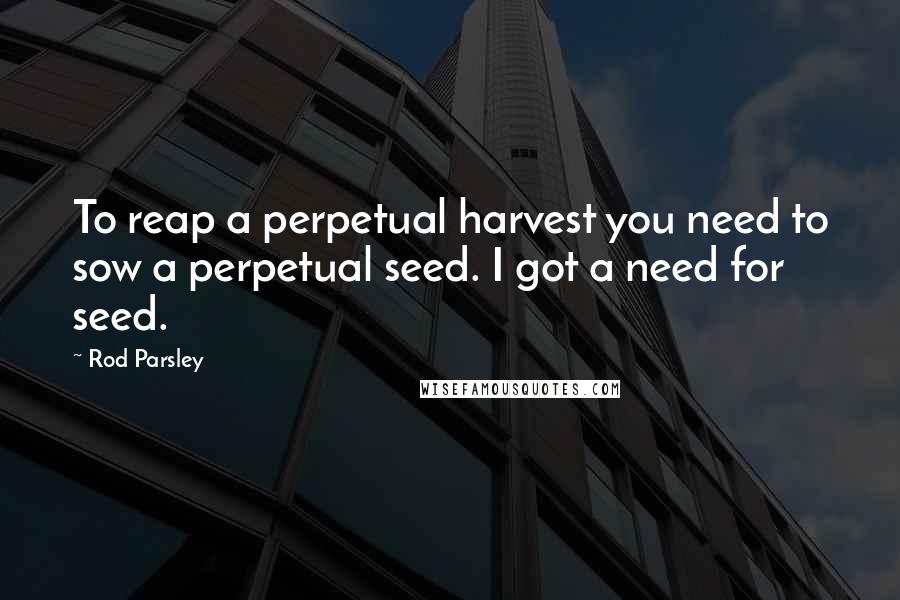 Rod Parsley Quotes: To reap a perpetual harvest you need to sow a perpetual seed. I got a need for seed.