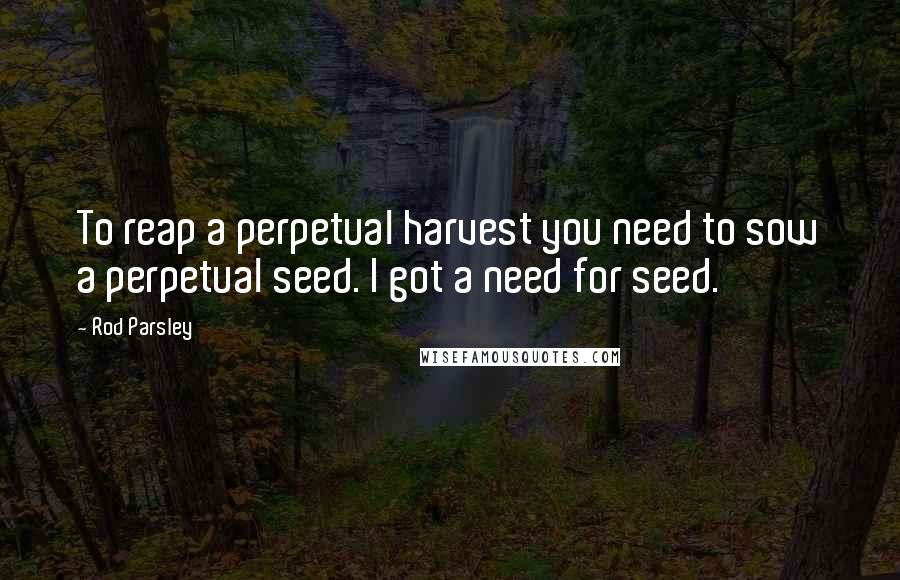 Rod Parsley Quotes: To reap a perpetual harvest you need to sow a perpetual seed. I got a need for seed.