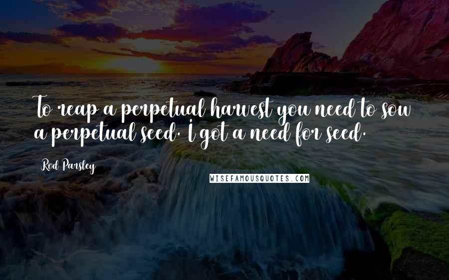 Rod Parsley Quotes: To reap a perpetual harvest you need to sow a perpetual seed. I got a need for seed.