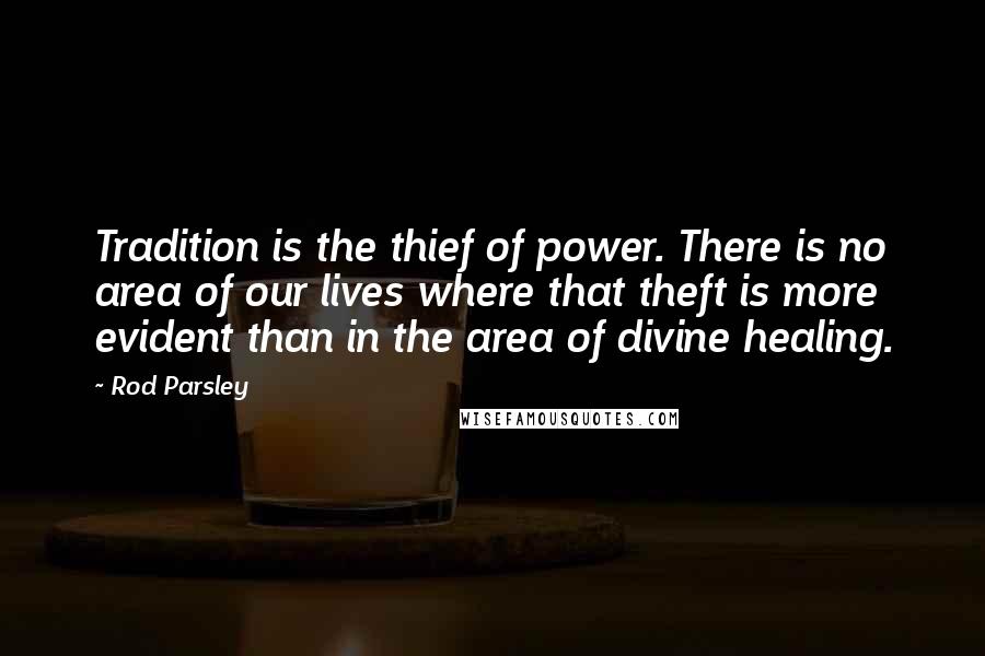 Rod Parsley Quotes: Tradition is the thief of power. There is no area of our lives where that theft is more evident than in the area of divine healing.