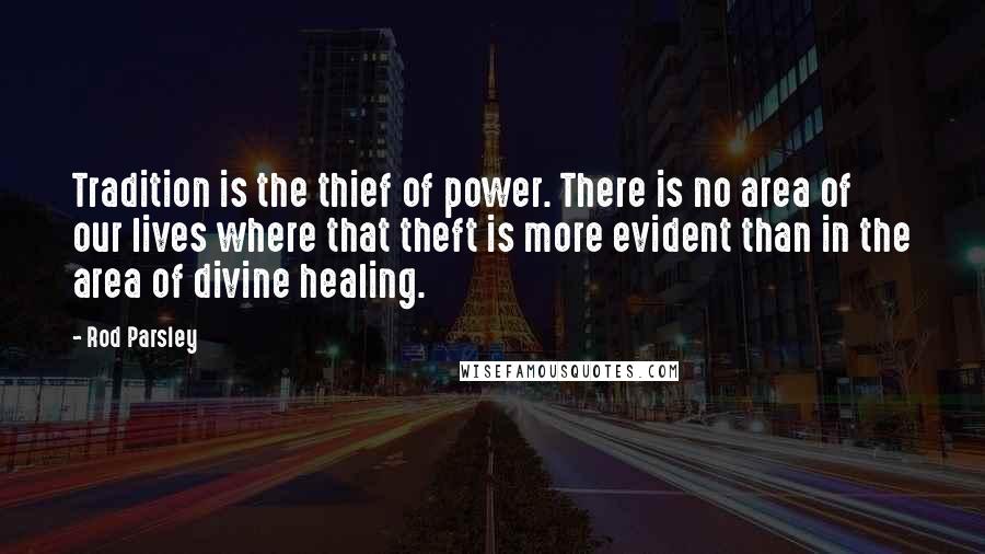 Rod Parsley Quotes: Tradition is the thief of power. There is no area of our lives where that theft is more evident than in the area of divine healing.