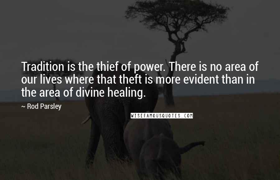 Rod Parsley Quotes: Tradition is the thief of power. There is no area of our lives where that theft is more evident than in the area of divine healing.