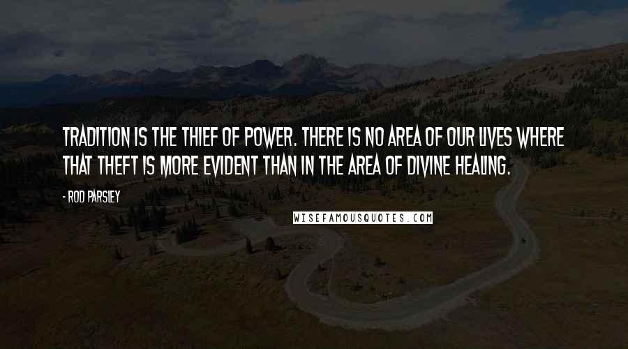 Rod Parsley Quotes: Tradition is the thief of power. There is no area of our lives where that theft is more evident than in the area of divine healing.