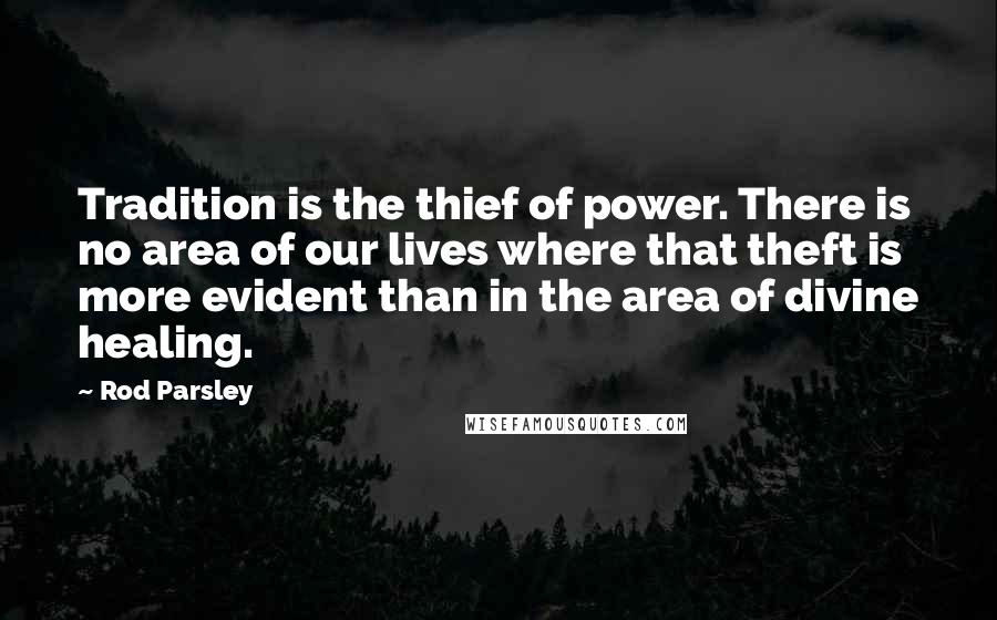 Rod Parsley Quotes: Tradition is the thief of power. There is no area of our lives where that theft is more evident than in the area of divine healing.