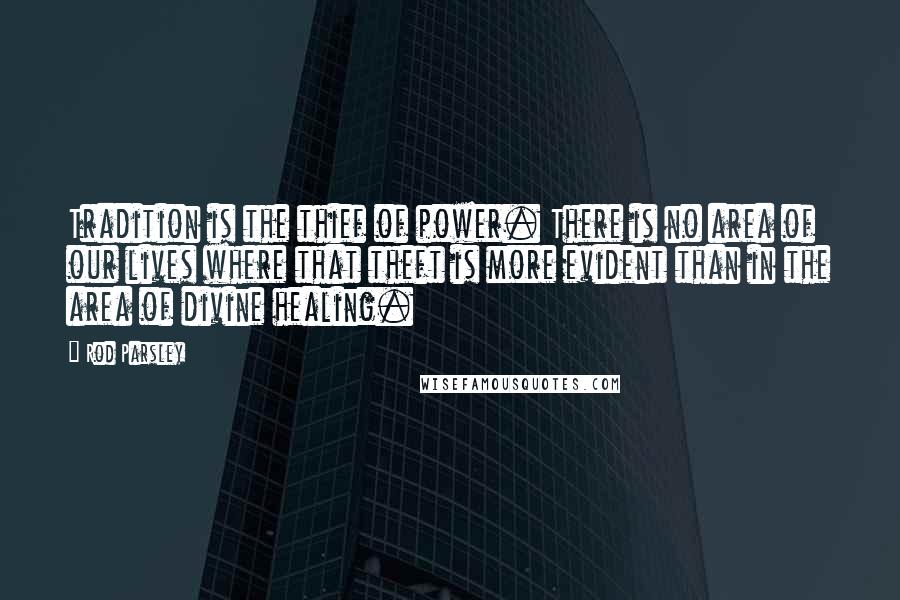 Rod Parsley Quotes: Tradition is the thief of power. There is no area of our lives where that theft is more evident than in the area of divine healing.