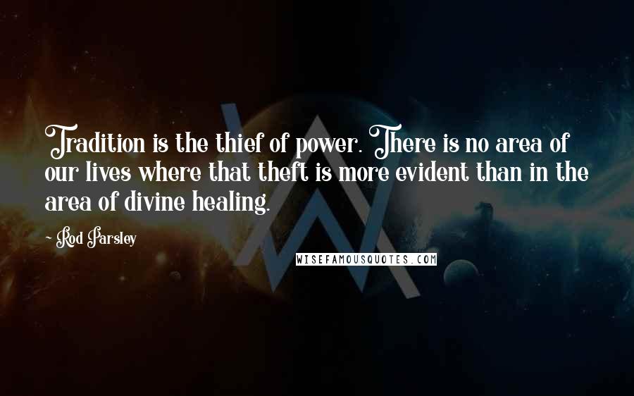 Rod Parsley Quotes: Tradition is the thief of power. There is no area of our lives where that theft is more evident than in the area of divine healing.