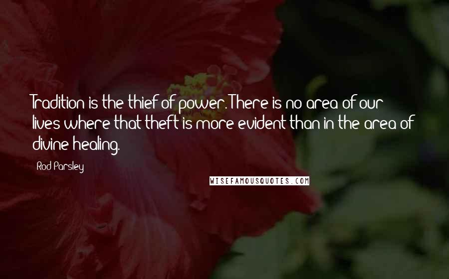 Rod Parsley Quotes: Tradition is the thief of power. There is no area of our lives where that theft is more evident than in the area of divine healing.