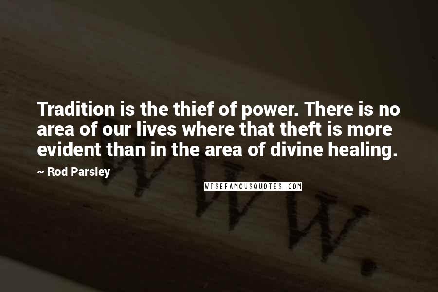 Rod Parsley Quotes: Tradition is the thief of power. There is no area of our lives where that theft is more evident than in the area of divine healing.