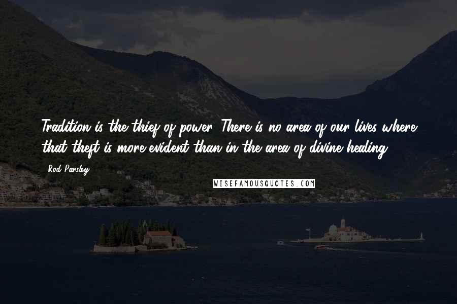 Rod Parsley Quotes: Tradition is the thief of power. There is no area of our lives where that theft is more evident than in the area of divine healing.