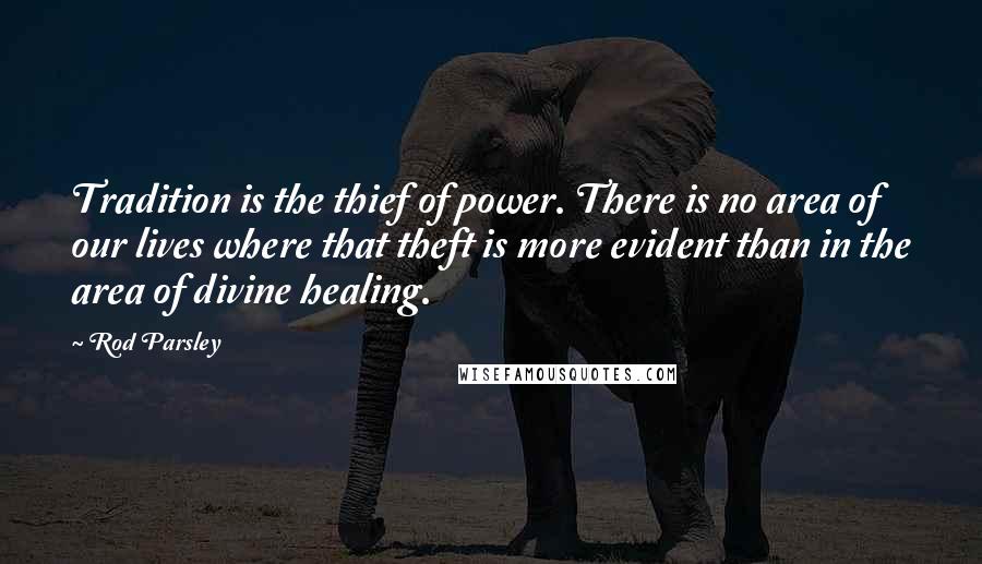 Rod Parsley Quotes: Tradition is the thief of power. There is no area of our lives where that theft is more evident than in the area of divine healing.