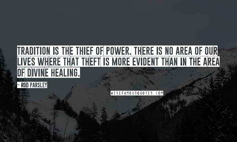 Rod Parsley Quotes: Tradition is the thief of power. There is no area of our lives where that theft is more evident than in the area of divine healing.