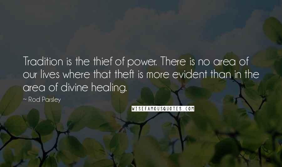 Rod Parsley Quotes: Tradition is the thief of power. There is no area of our lives where that theft is more evident than in the area of divine healing.