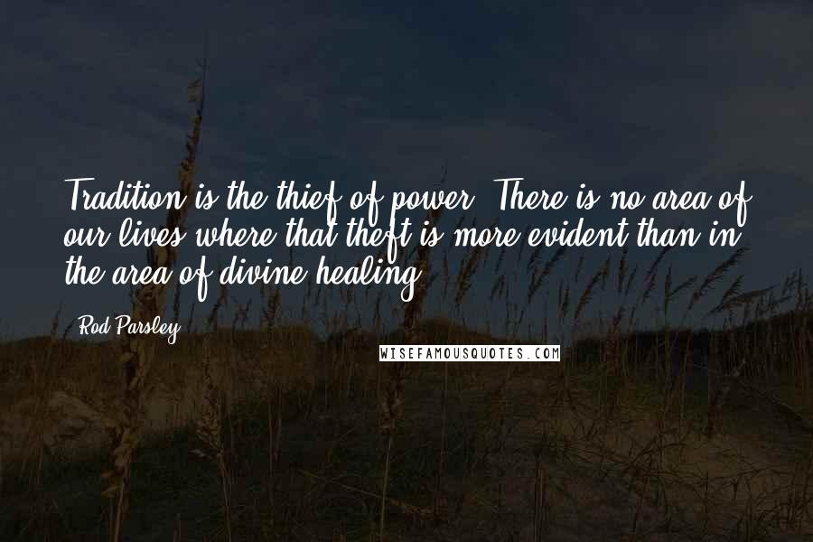 Rod Parsley Quotes: Tradition is the thief of power. There is no area of our lives where that theft is more evident than in the area of divine healing.