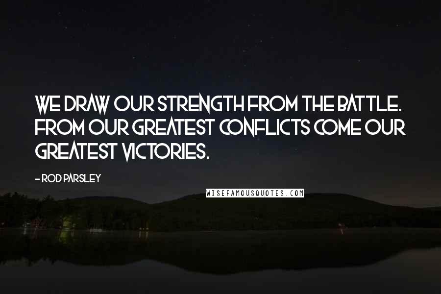 Rod Parsley Quotes: We draw our strength from the battle. From our greatest conflicts come our greatest victories.