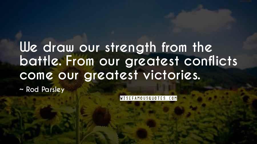 Rod Parsley Quotes: We draw our strength from the battle. From our greatest conflicts come our greatest victories.