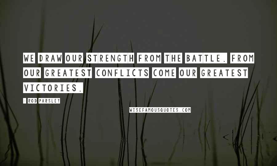 Rod Parsley Quotes: We draw our strength from the battle. From our greatest conflicts come our greatest victories.